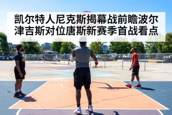 凯尔特人尼克斯揭幕战前瞻波尔津吉斯对位唐斯新赛季首战看点