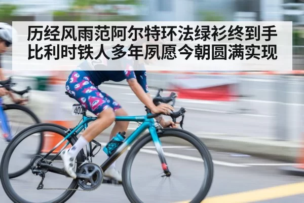 历经风雨范阿尔特环法绿衫终到手 比利时铁人多年夙愿今朝圆满实现