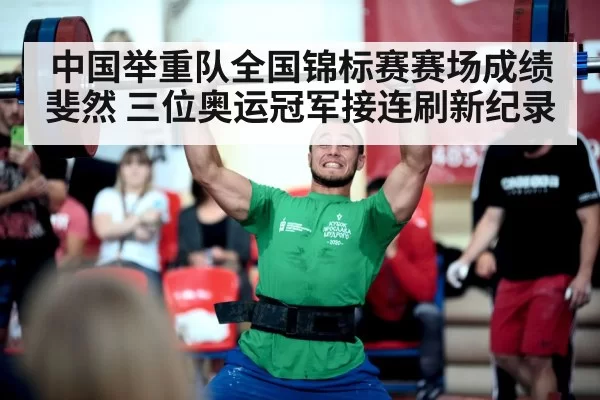 中国举重队全国锦标赛赛场成绩斐然 三位奥运冠军接连刷新纪录