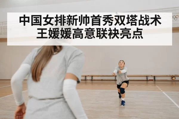中国女排新帅首秀双塔战术王媛媛高意联袂亮点