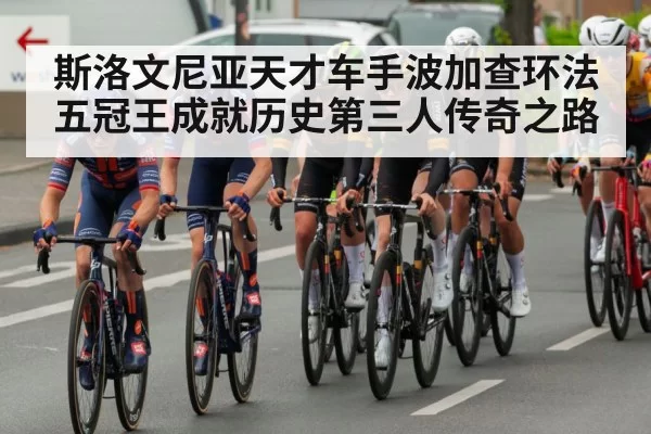 斯洛文尼亚天才车手波加查环法五冠王成就历史第三人传奇之路