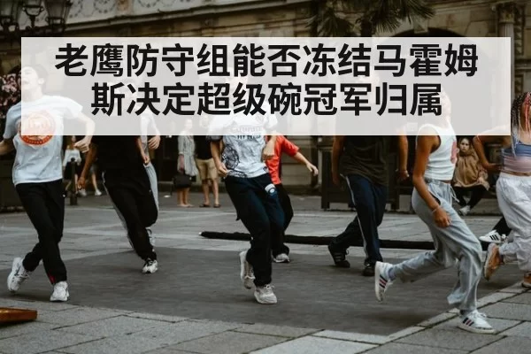 老鹰防守组能否冻结马霍姆斯决定超级碗冠军归属
