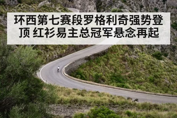 环西第七赛段罗格利奇强势登顶 红衫易主总冠军悬念再起