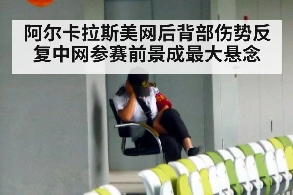 阿尔卡拉斯美网后背部伤势反复中网参赛前景成最大悬念