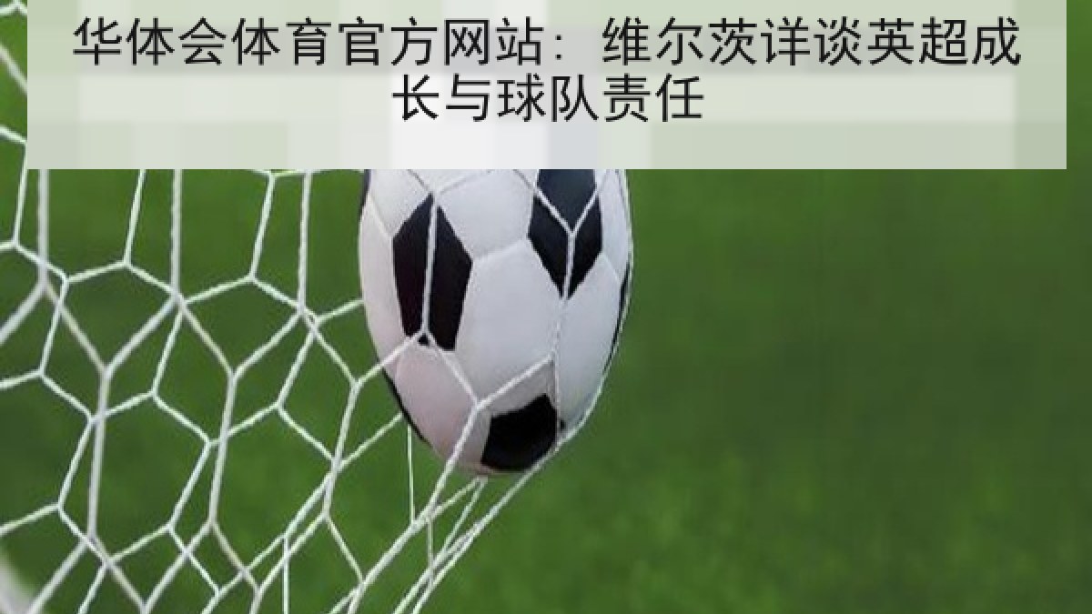 华体会体育官方网站: 维尔茨详谈英超成长与球队责任