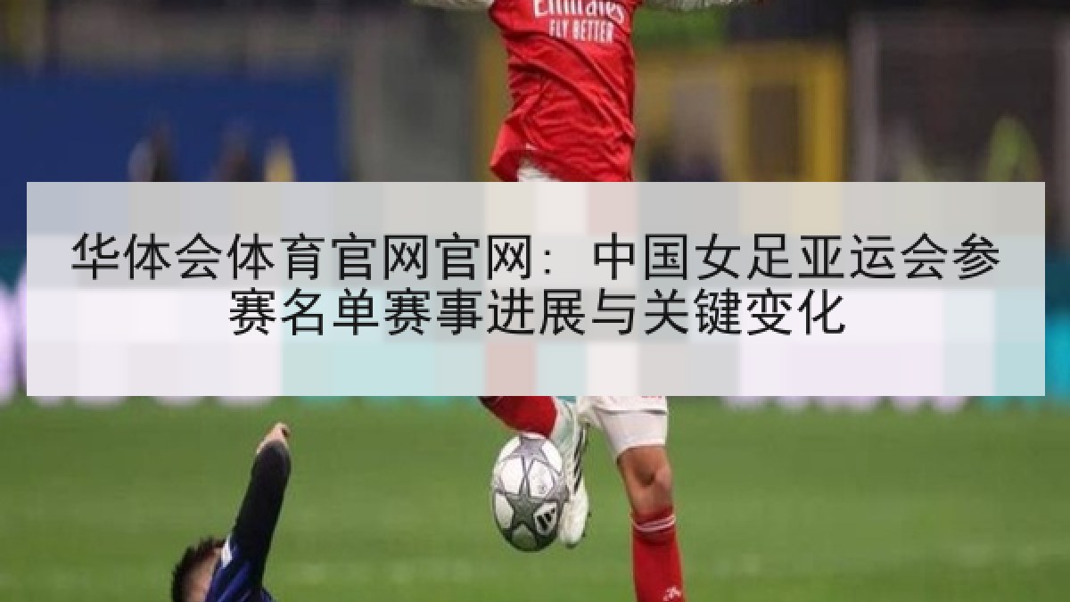 华体会体育官网官网: 中国女足亚运会参赛名单赛事进展与关键变化