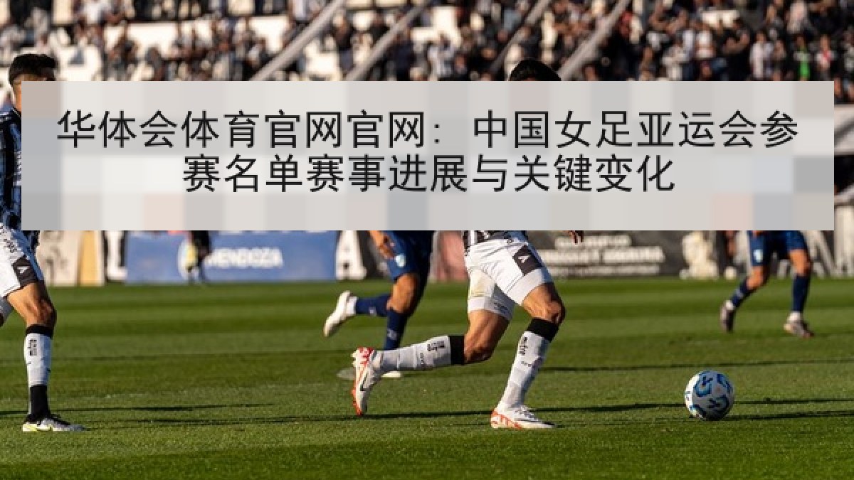 华体会体育官网官网: 中国女足亚运会参赛名单赛事进展与关键变化