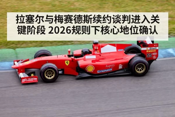 拉塞尔与梅赛德斯续约谈判进入关键阶段 2026规则下核心地位确认
