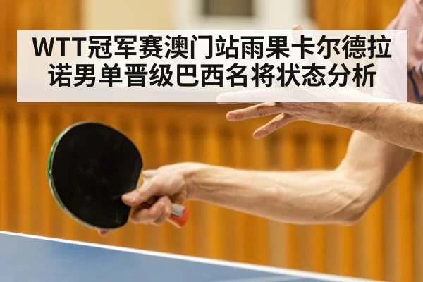 WTT冠军赛澳门站雨果卡尔德拉诺男单晋级巴西名将状态分析