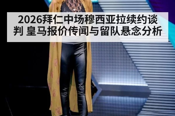 2026拜仁中场穆西亚拉续约谈判 皇马报价传闻与留队悬念分析