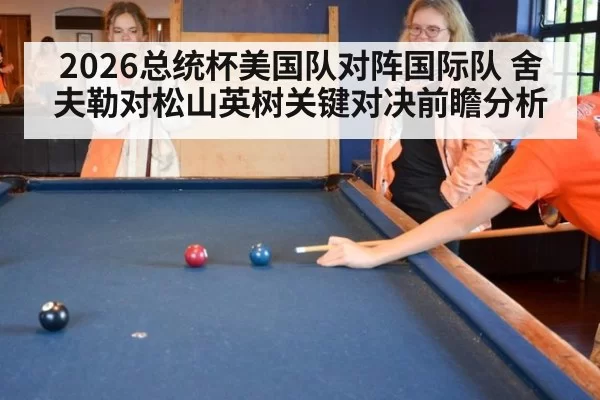 2026总统杯美国队对阵国际队 舍夫勒对松山英树关键对决前瞻分析